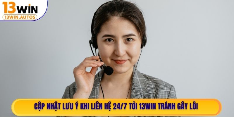 Cập nhật lưu ý khi liên hệ 24/7 tới 13WIN tránh gây lỗi